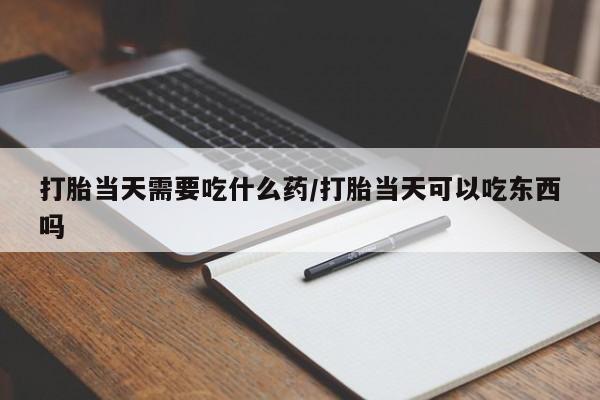 米非米索微信打胎当天需要吃什么药/打胎当天可以吃东西吗