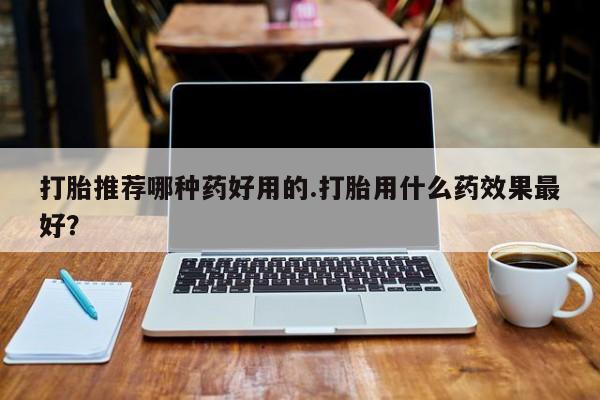 米非米索微信打胎推荐哪种药好用的.打胎用什么药效果最好？