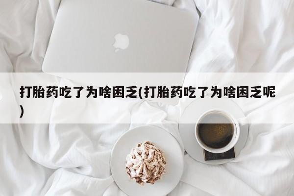 米非米索微信打胎药吃了为啥困乏(打胎药吃了为啥困乏呢)