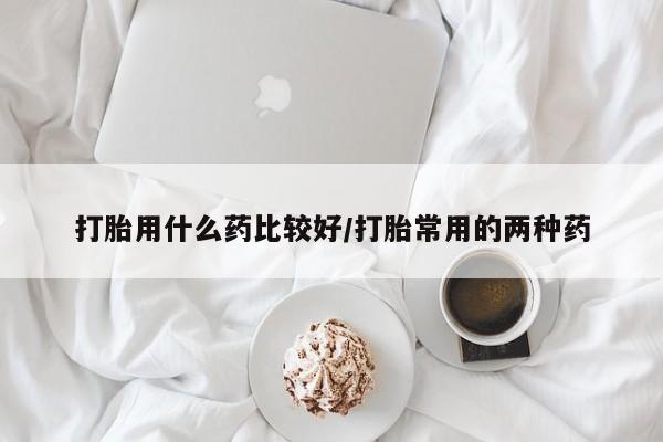 米非米索微信打胎用什么药比较好/打胎常用的两种药