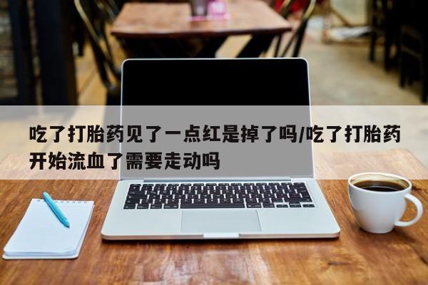 米非米索微信吃了打胎药见了一点红是掉了吗/吃了打胎药开始流血了需要走动吗
