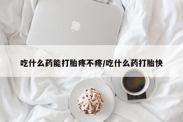 米非米索微信吃什么药能打胎疼不疼/吃什么药打胎快
