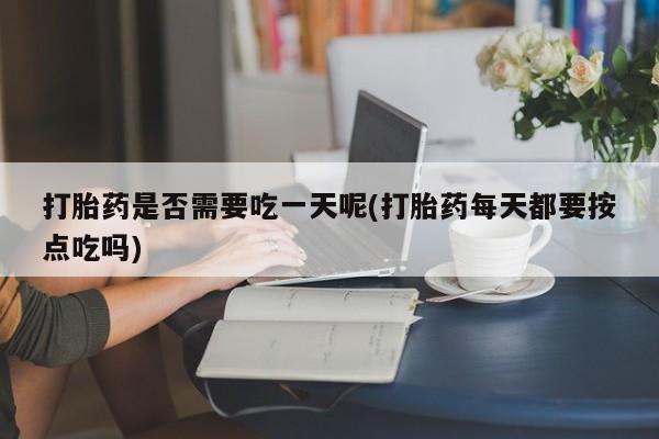 米非米索微信打胎药是否需要吃一天呢(打胎药每天都要按点吃吗)