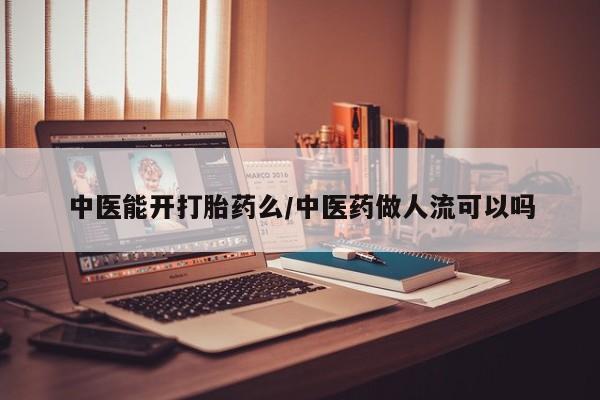 米非米索微信中医能开打胎药么/中医药做人流可以吗
