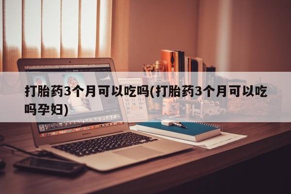 米非米索微信打胎药3个月可以吃吗(打胎药3个月可以吃吗孕妇)