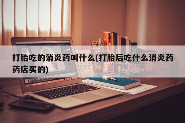 米非米索微信打胎吃的消炎药叫什么(打胎后吃什么消炎药药店买的)