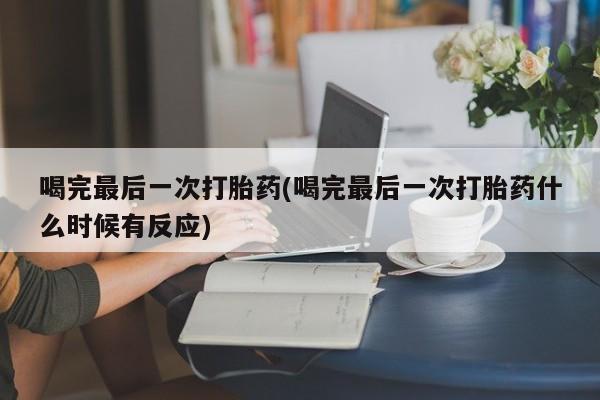 米非米索微信喝完最后一次打胎药(喝完最后一次打胎药什么时候有反应)
