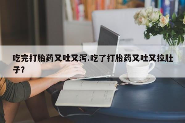 米非米索微信吃完打胎药又吐又泻.吃了打胎药又吐又拉肚子?