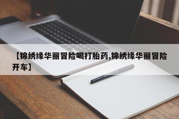 米非米索微信【锦绣缘华丽冒险喝打胎药,锦绣缘华丽冒险开车】