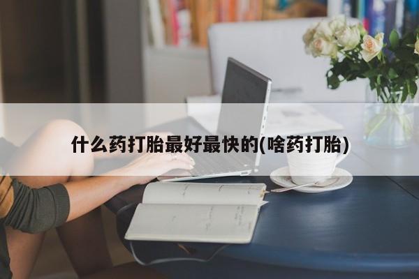 米非米索微信什么药打胎最好最快的(啥药打胎)