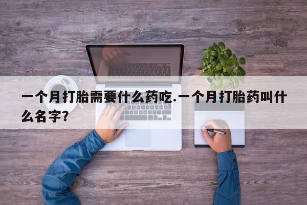 米非米索微信一个月打胎需要什么药吃.一个月打胎药叫什么名字？