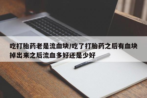 米非米索微信吃打胎药老是流血块/吃了打胎药之后有血块掉出来之后流血多好还是少好