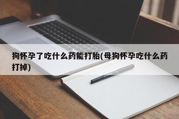 米非米索微信狗怀孕了吃什么药能打胎(母狗怀孕吃什么药打掉)