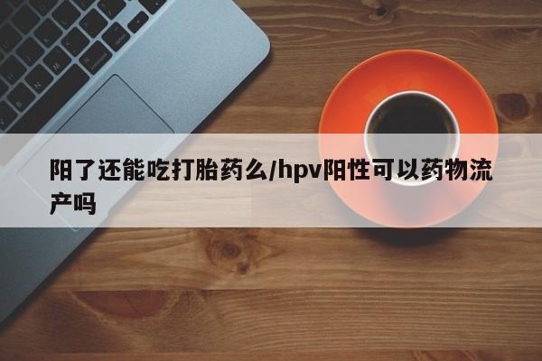 米非米索微信阳了还能吃打胎药么/hpv阳性可以药物流产吗