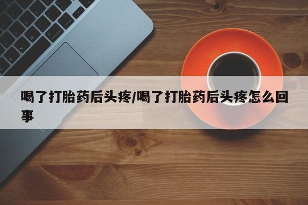 米非米索微信喝了打胎药后头疼/喝了打胎药后头疼怎么回事