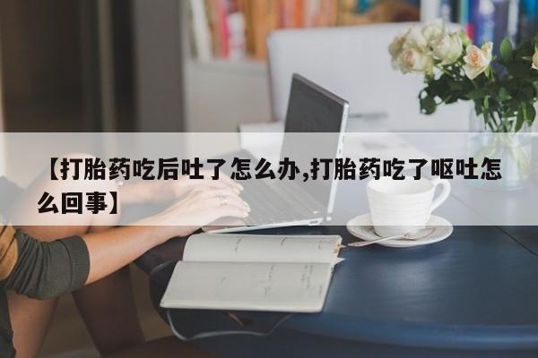米非米索微信【打胎药吃后吐了怎么办,打胎药吃了呕吐怎么回事】