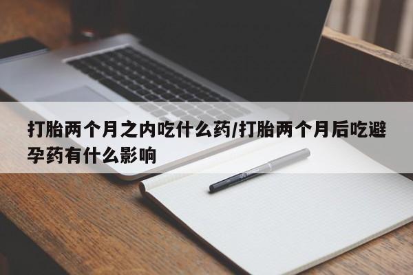 米非米索微信打胎两个月之内吃什么药/打胎两个月后吃避孕药有什么影响