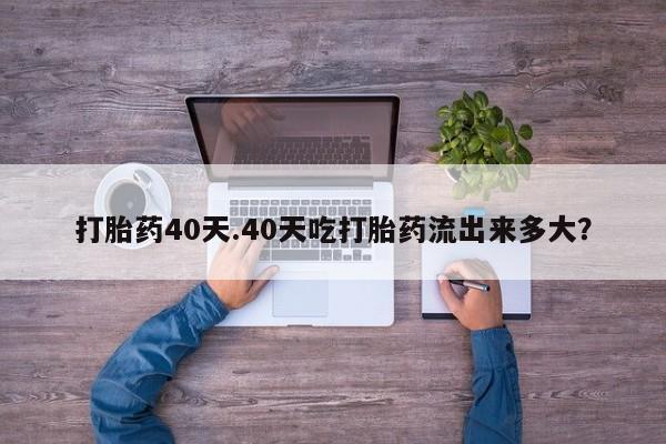 米非米索微信打胎药40天.40天吃打胎药流出来多大？