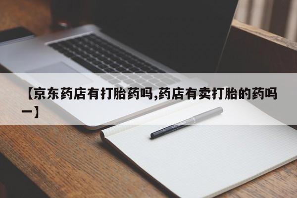 米非米索微信【京东药店有打胎药吗,药店有卖打胎的药吗一】