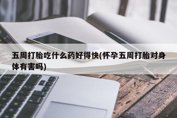 米非米索微信五周打胎吃什么药好得快(怀孕五周打胎对身体有害吗)