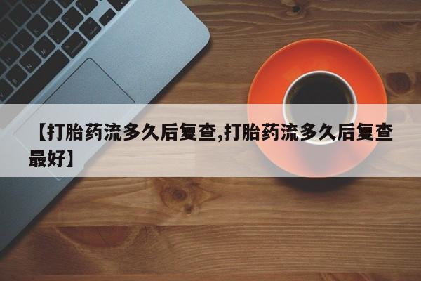 米非米索微信【打胎药流多久后复查,打胎药流多久后复查最好】