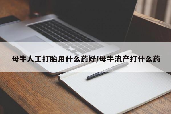 米非米索微信母牛人工打胎用什么药好/母牛流产打什么药