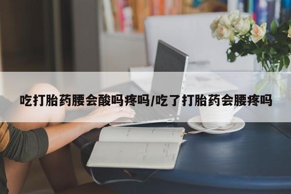 米非米索微信吃打胎药腰会酸吗疼吗/吃了打胎药会腰疼吗
