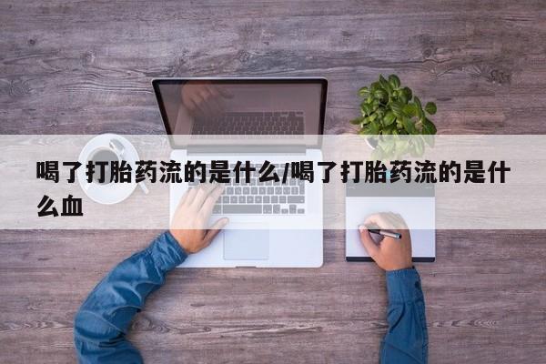 米非米索微信喝了打胎药流的是什么/喝了打胎药流的是什么血