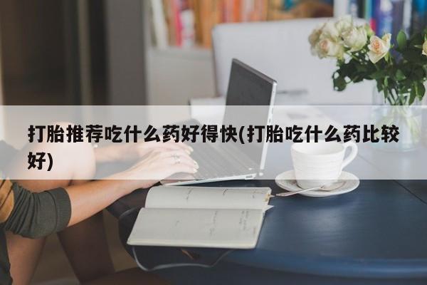米非米索微信打胎推荐吃什么药好得快(打胎吃什么药比较好)