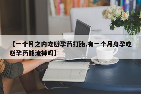 米非米索微信【一个月之内吃避孕药打胎,有一个月身孕吃避孕药能流掉吗】