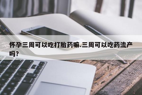 米非米索微信怀孕三周可以吃打胎药嘛.三周可以吃药流产吗?