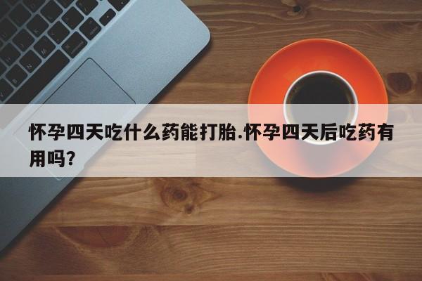 米非米索微信怀孕四天吃什么药能打胎.怀孕四天后吃药有用吗?