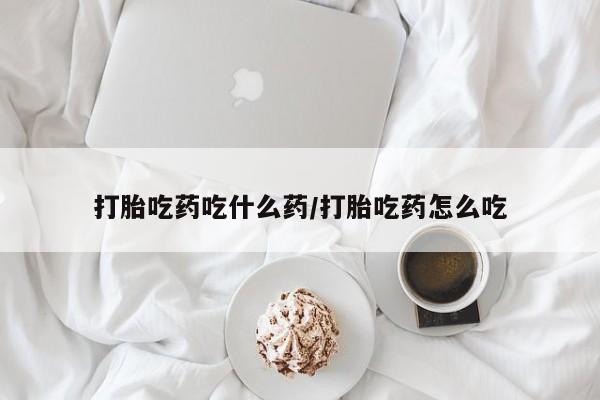 米非米索微信打胎吃药吃什么药/打胎吃药怎么吃