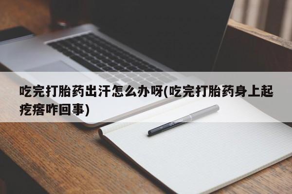 米非米索微信吃完打胎药出汗怎么办呀(吃完打胎药身上起疙瘩咋回事)
