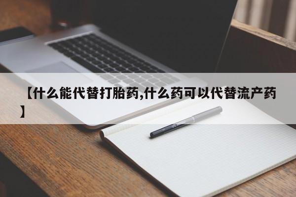 米非米索微信【什么能代替打胎药,什么药可以代替流产药】