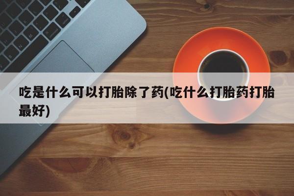 米非米索微信吃是什么可以打胎除了药(吃什么打胎药打胎最好)