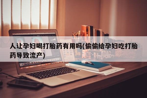 米非米索微信人让孕妇喝打胎药有用吗(偷偷给孕妇吃打胎药导致流产)