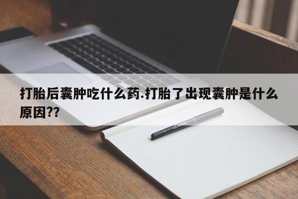 米非米索微信打胎后囊肿吃什么药.打胎了出现囊肿是什么原因??