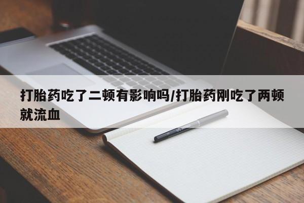 米非米索微信打胎药吃了二顿有影响吗/打胎药刚吃了两顿就流血