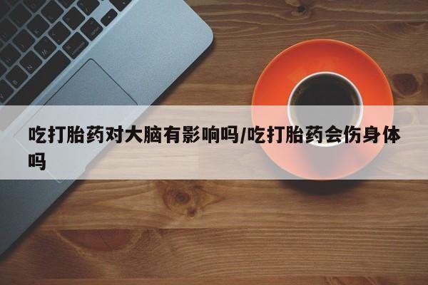 米非米索微信吃打胎药对大脑有影响吗/吃打胎药会伤身体吗