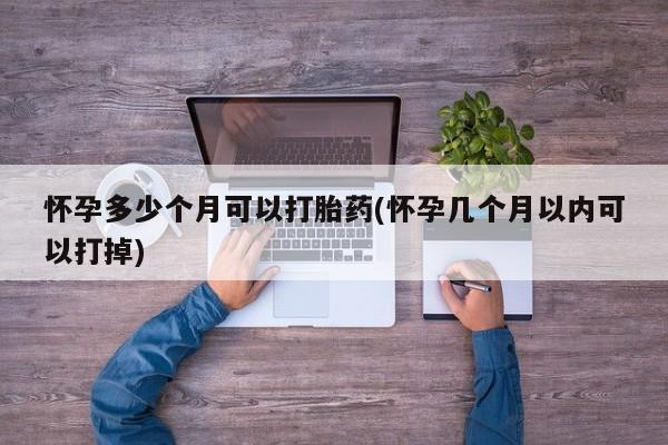 米非米索微信怀孕多少个月可以打胎药(怀孕几个月以内可以打掉)