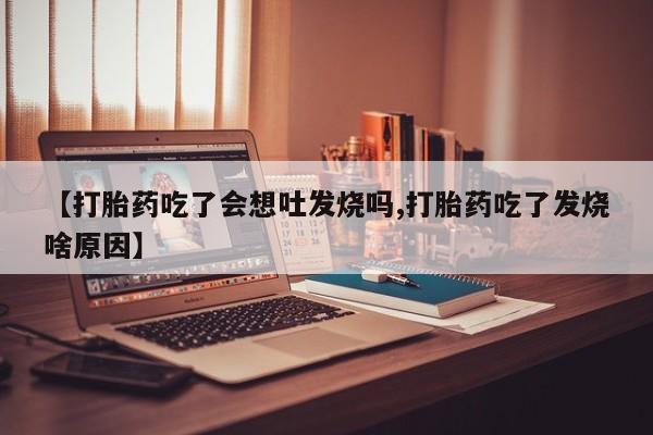 米非米索微信【打胎药吃了会想吐发烧吗,打胎药吃了发烧啥原因】
