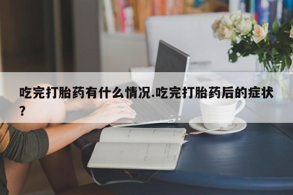 米非米索微信吃完打胎药有什么情况.吃完打胎药后的症状?