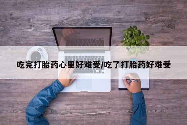 米非米索微信吃完打胎药心里好难受/吃了打胎药好难受