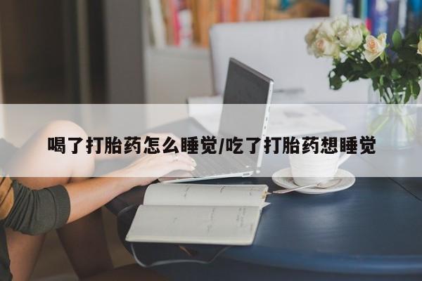 米非米索微信喝了打胎药怎么睡觉/吃了打胎药想睡觉
