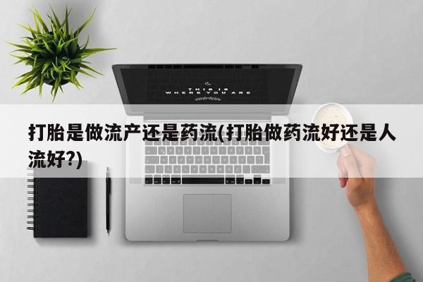 米非米索微信打胎是做流产还是药流(打胎做药流好还是人流好?)