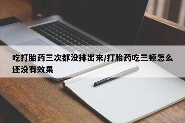 米非米索微信吃打胎药三次都没排出来/打胎药吃三顿怎么还没有效果