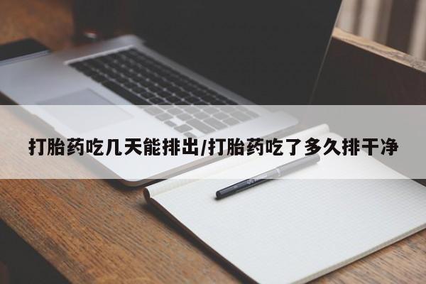 米非米索微信打胎药吃几天能排出/打胎药吃了多久排干净