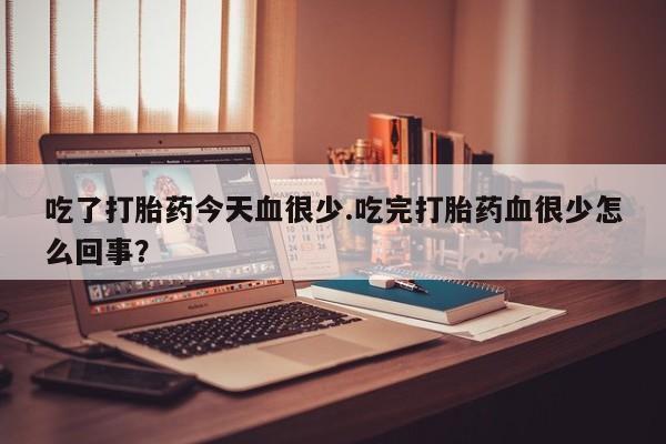 米非米索微信吃了打胎药今天血很少.吃完打胎药血很少怎么回事?