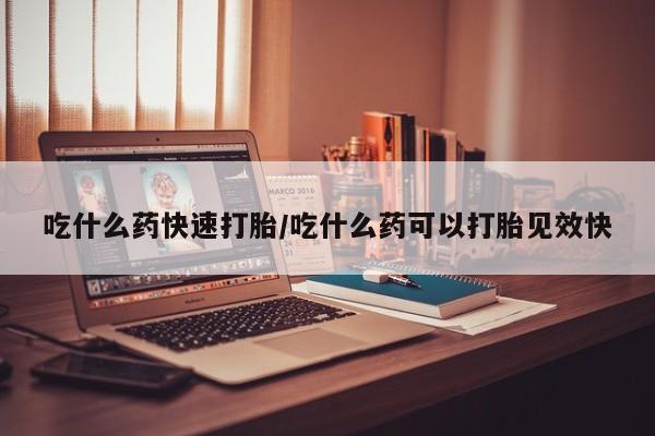 米非米索微信吃什么药快速打胎/吃什么药可以打胎见效快